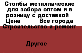 Столбы металлические для забора оптом и в розницу с доставкой › Цена ­ 210 - Все города Строительство и ремонт » Другое   